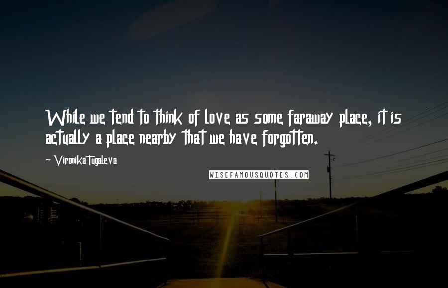 Vironika Tugaleva Quotes: While we tend to think of love as some faraway place, it is actually a place nearby that we have forgotten.