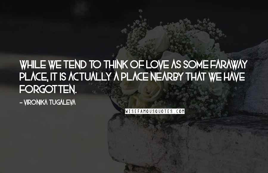 Vironika Tugaleva Quotes: While we tend to think of love as some faraway place, it is actually a place nearby that we have forgotten.