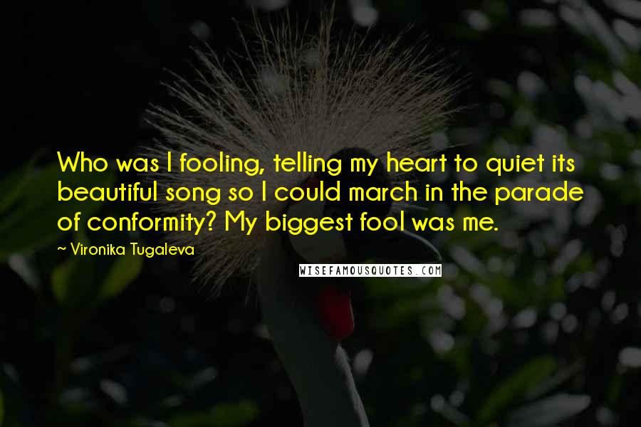 Vironika Tugaleva Quotes: Who was I fooling, telling my heart to quiet its beautiful song so I could march in the parade of conformity? My biggest fool was me.