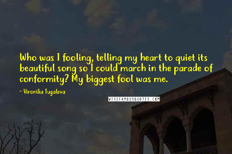 Vironika Tugaleva Quotes: Who was I fooling, telling my heart to quiet its beautiful song so I could march in the parade of conformity? My biggest fool was me.