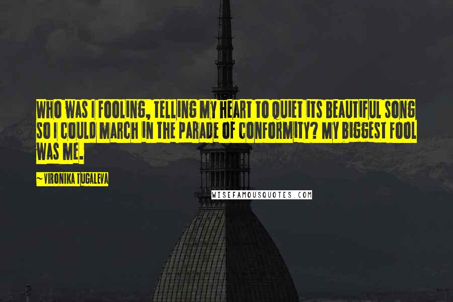 Vironika Tugaleva Quotes: Who was I fooling, telling my heart to quiet its beautiful song so I could march in the parade of conformity? My biggest fool was me.