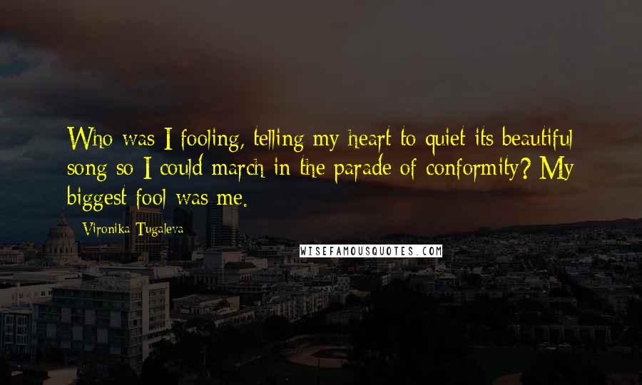 Vironika Tugaleva Quotes: Who was I fooling, telling my heart to quiet its beautiful song so I could march in the parade of conformity? My biggest fool was me.