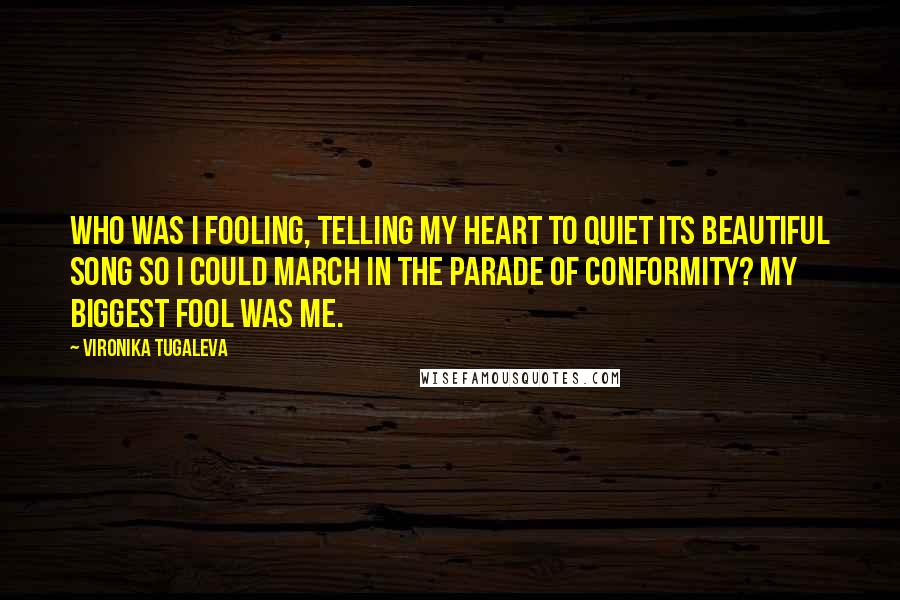 Vironika Tugaleva Quotes: Who was I fooling, telling my heart to quiet its beautiful song so I could march in the parade of conformity? My biggest fool was me.