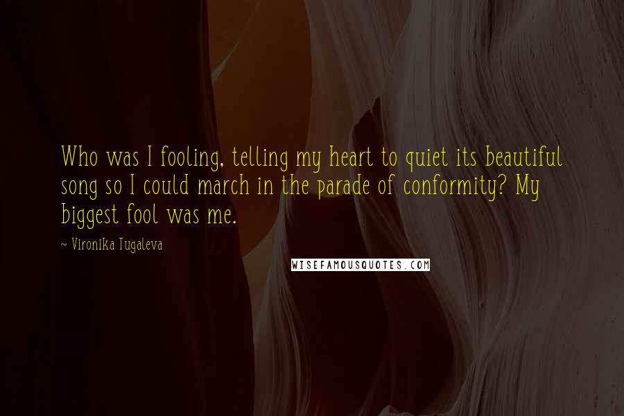 Vironika Tugaleva Quotes: Who was I fooling, telling my heart to quiet its beautiful song so I could march in the parade of conformity? My biggest fool was me.