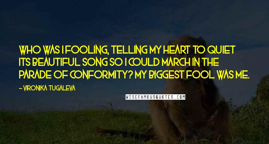 Vironika Tugaleva Quotes: Who was I fooling, telling my heart to quiet its beautiful song so I could march in the parade of conformity? My biggest fool was me.