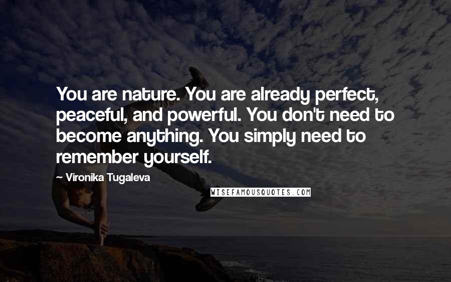 Vironika Tugaleva Quotes: You are nature. You are already perfect, peaceful, and powerful. You don't need to become anything. You simply need to remember yourself.
