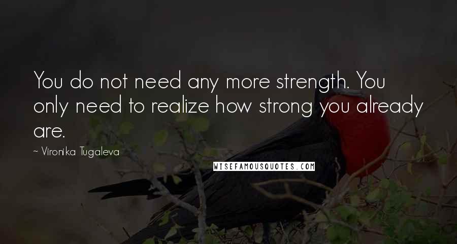 Vironika Tugaleva Quotes: You do not need any more strength. You only need to realize how strong you already are.