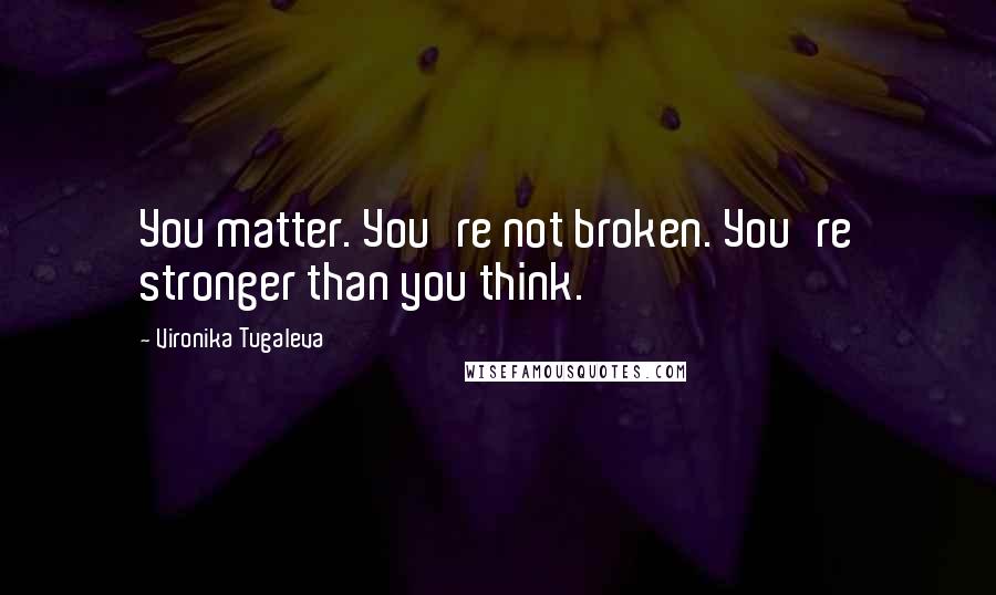 Vironika Tugaleva Quotes: You matter. You're not broken. You're stronger than you think.