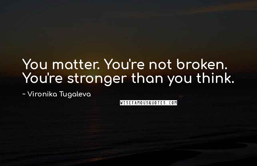Vironika Tugaleva Quotes: You matter. You're not broken. You're stronger than you think.