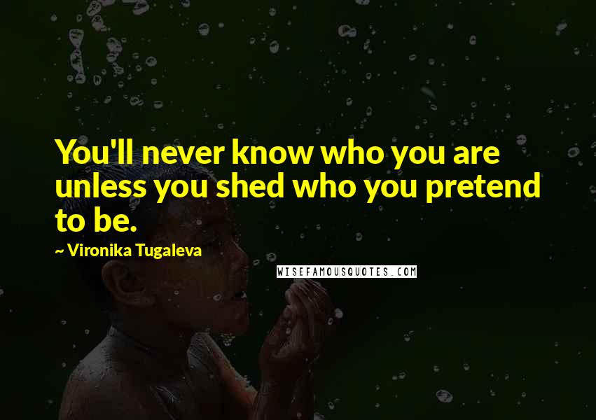 Vironika Tugaleva Quotes: You'll never know who you are unless you shed who you pretend to be.