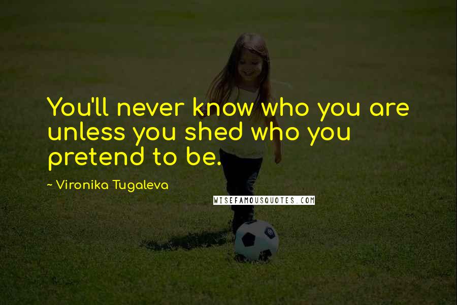 Vironika Tugaleva Quotes: You'll never know who you are unless you shed who you pretend to be.
