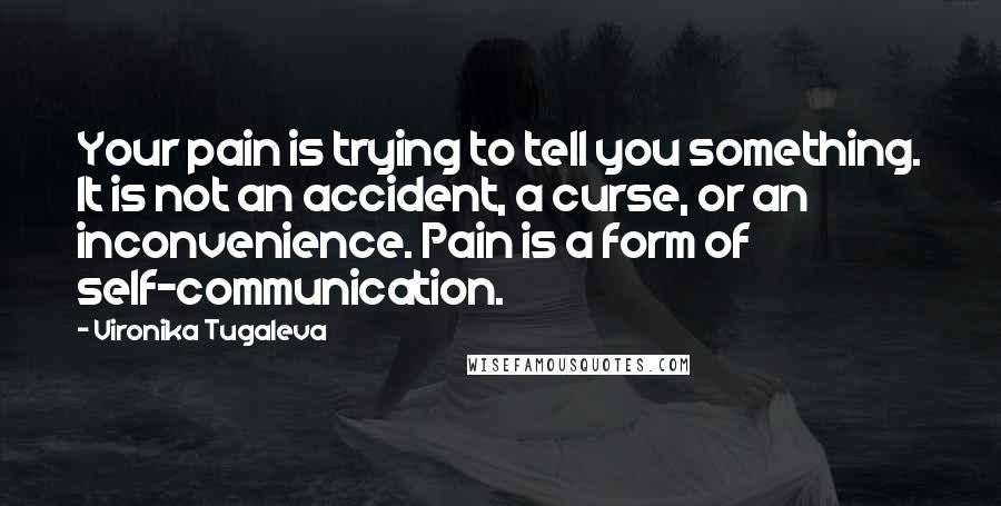 Vironika Tugaleva Quotes: Your pain is trying to tell you something. It is not an accident, a curse, or an inconvenience. Pain is a form of self-communication.