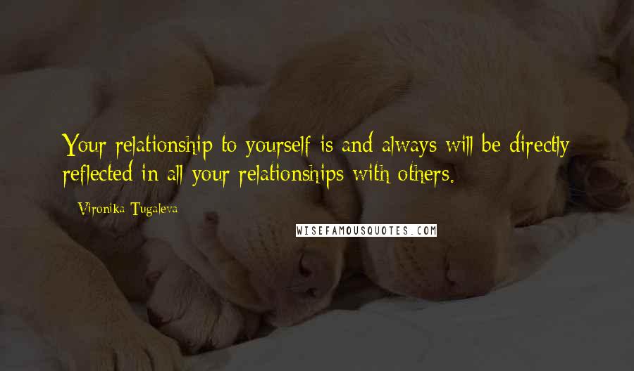 Vironika Tugaleva Quotes: Your relationship to yourself is and always will be directly reflected in all your relationships with others.