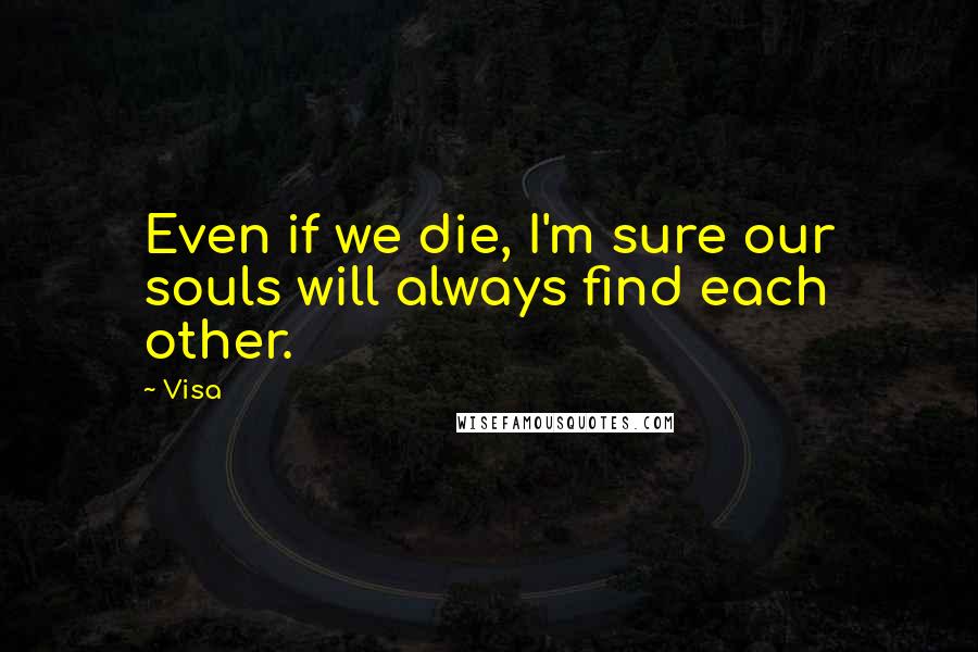 Visa Quotes: Even if we die, I'm sure our souls will always find each other.