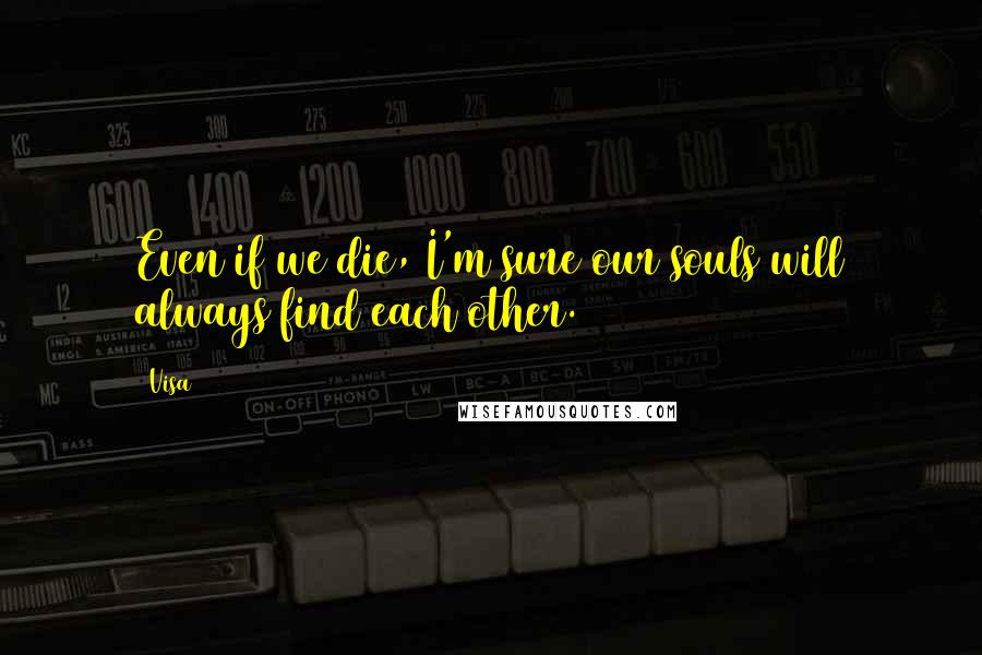 Visa Quotes: Even if we die, I'm sure our souls will always find each other.