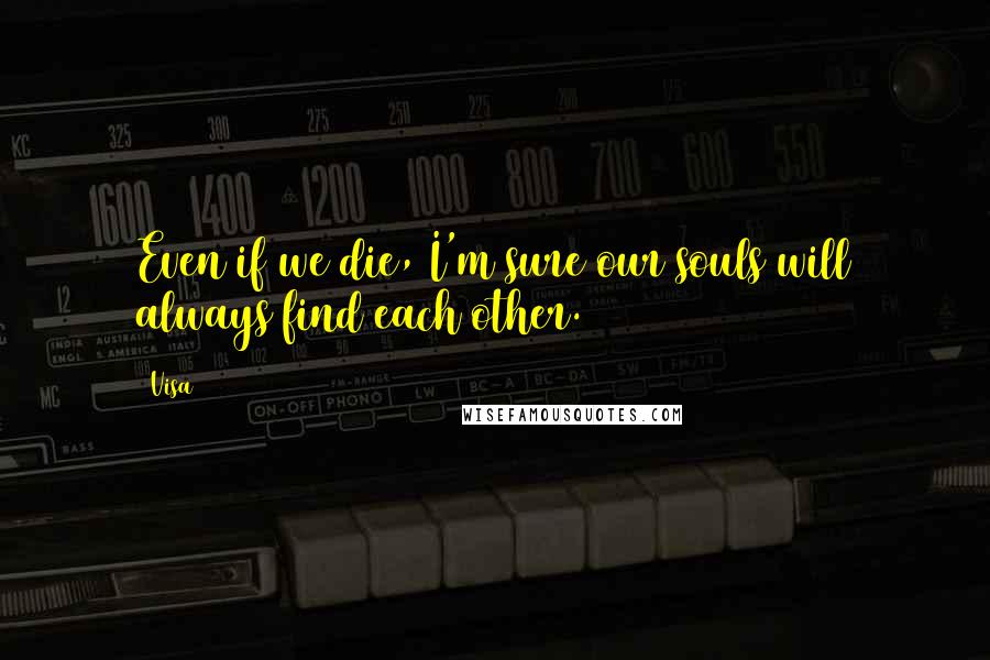 Visa Quotes: Even if we die, I'm sure our souls will always find each other.