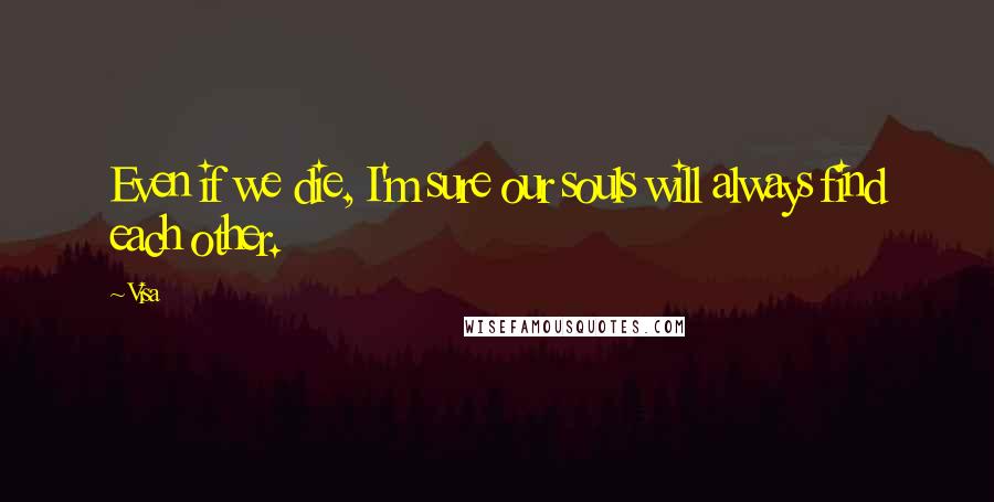 Visa Quotes: Even if we die, I'm sure our souls will always find each other.