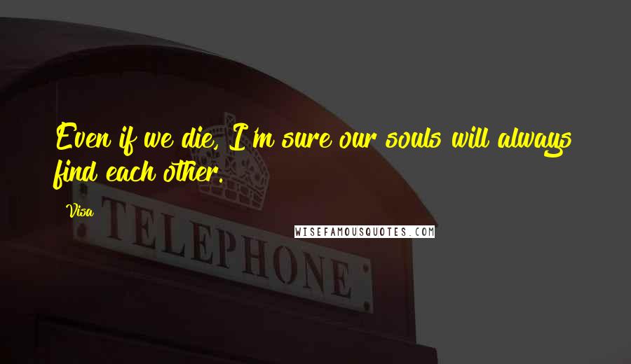 Visa Quotes: Even if we die, I'm sure our souls will always find each other.