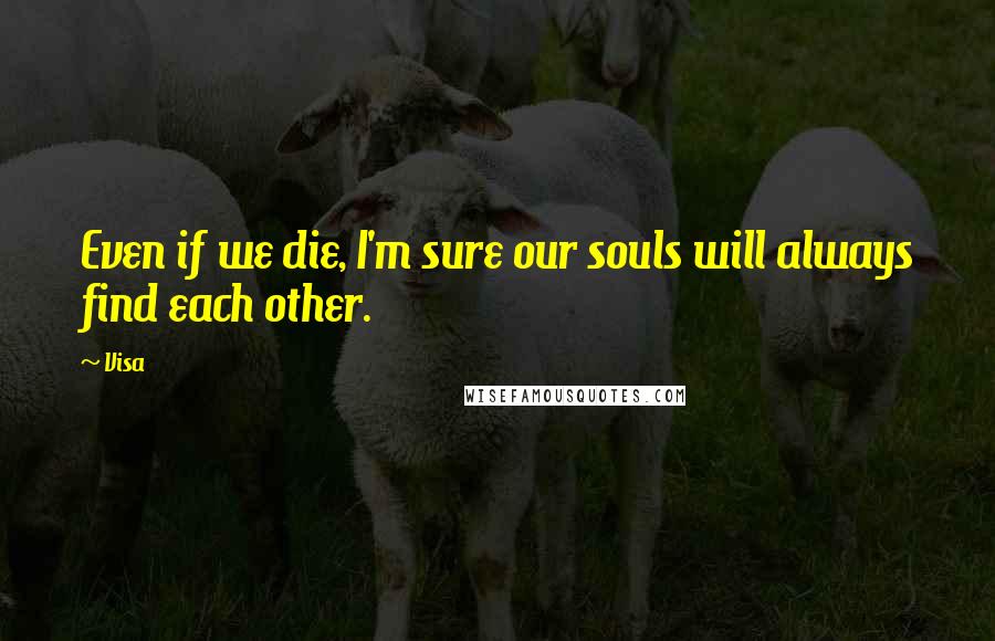 Visa Quotes: Even if we die, I'm sure our souls will always find each other.