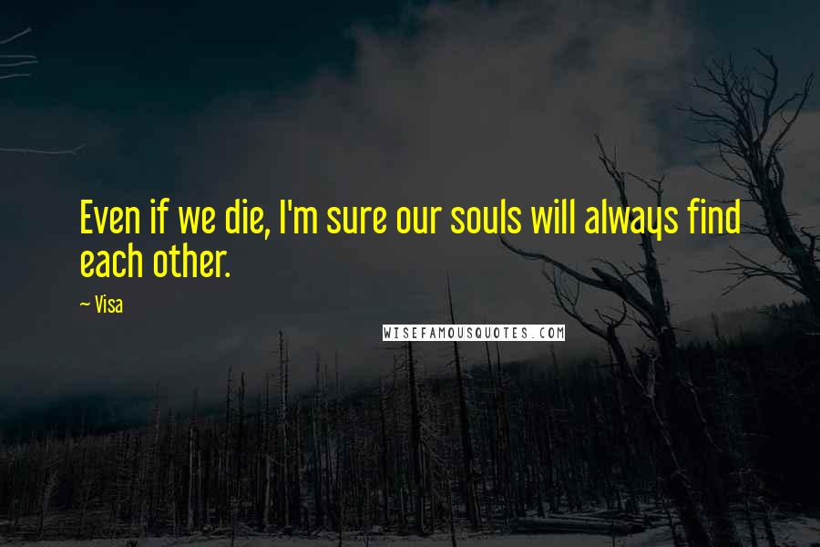 Visa Quotes: Even if we die, I'm sure our souls will always find each other.