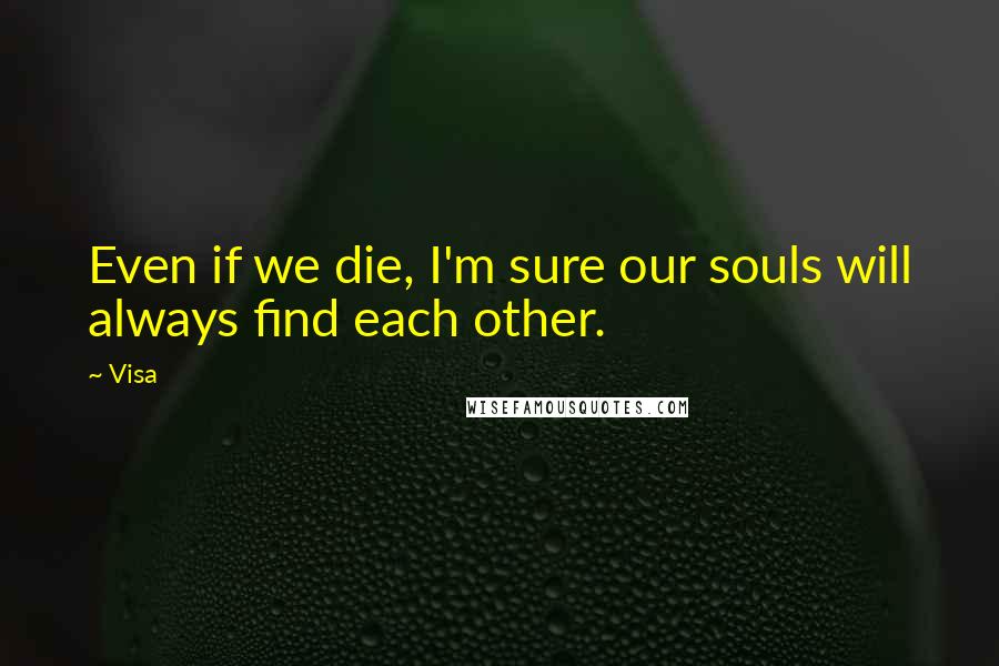 Visa Quotes: Even if we die, I'm sure our souls will always find each other.