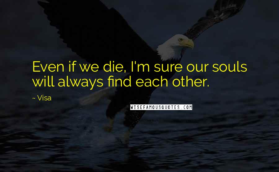 Visa Quotes: Even if we die, I'm sure our souls will always find each other.