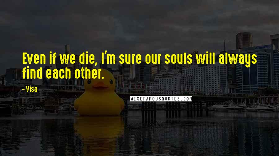 Visa Quotes: Even if we die, I'm sure our souls will always find each other.