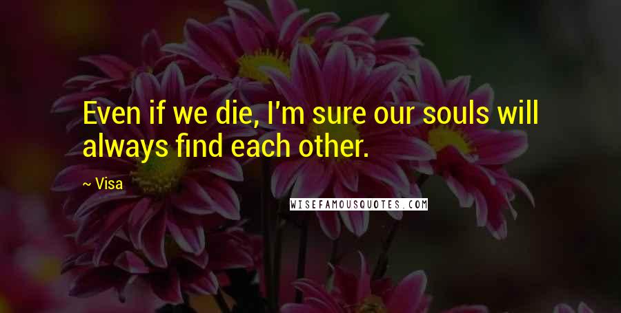 Visa Quotes: Even if we die, I'm sure our souls will always find each other.