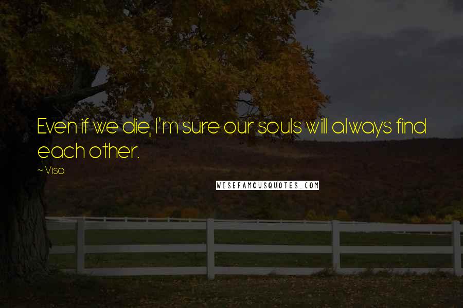 Visa Quotes: Even if we die, I'm sure our souls will always find each other.