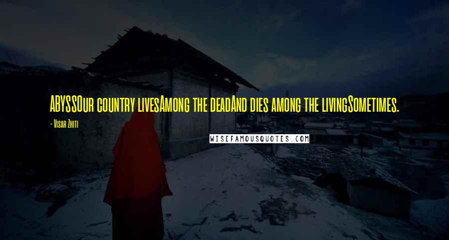 Visar Zhiti Quotes: ABYSSOur country livesAmong the deadAnd dies among the livingSometimes.