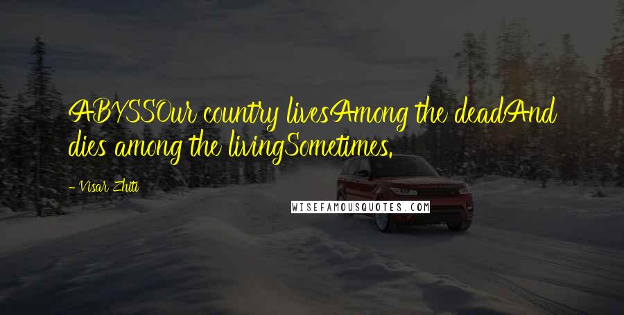 Visar Zhiti Quotes: ABYSSOur country livesAmong the deadAnd dies among the livingSometimes.