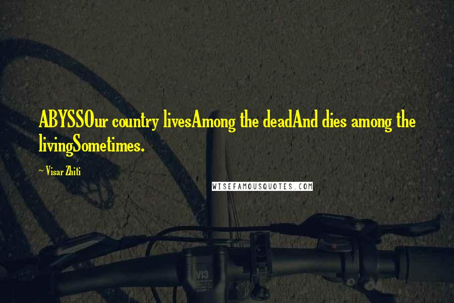 Visar Zhiti Quotes: ABYSSOur country livesAmong the deadAnd dies among the livingSometimes.