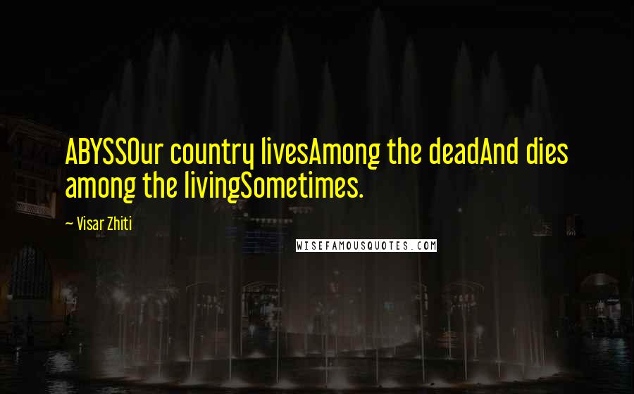 Visar Zhiti Quotes: ABYSSOur country livesAmong the deadAnd dies among the livingSometimes.