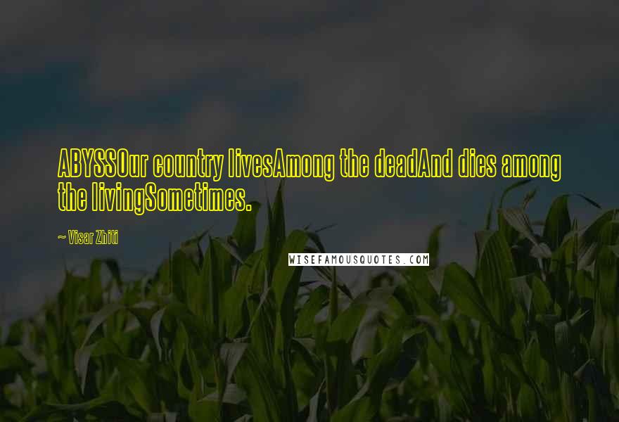 Visar Zhiti Quotes: ABYSSOur country livesAmong the deadAnd dies among the livingSometimes.