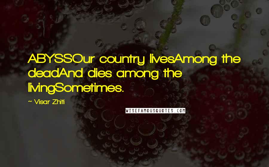 Visar Zhiti Quotes: ABYSSOur country livesAmong the deadAnd dies among the livingSometimes.