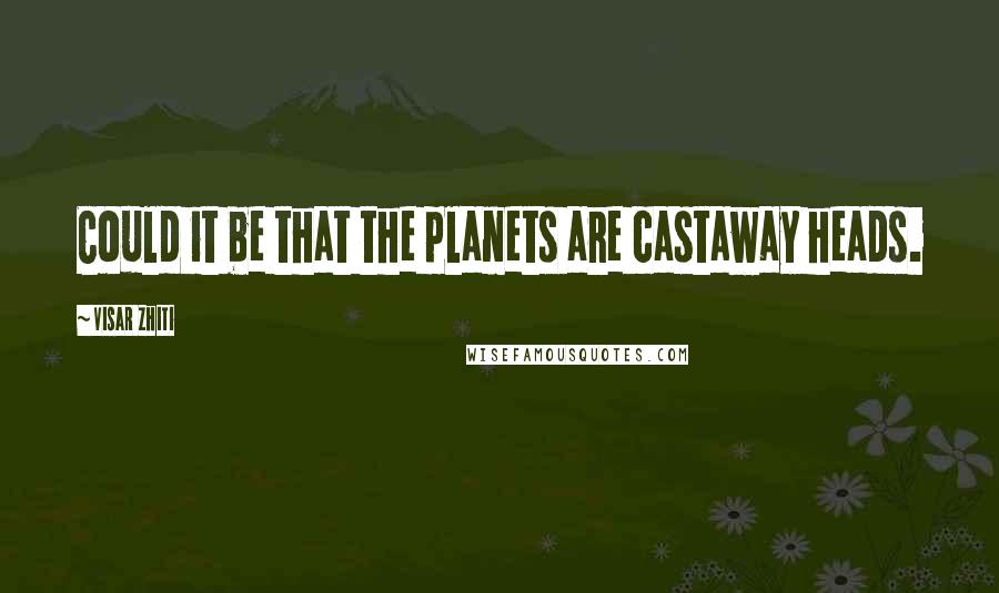 Visar Zhiti Quotes: Could it be that the planets are castaway heads.