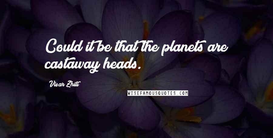 Visar Zhiti Quotes: Could it be that the planets are castaway heads.