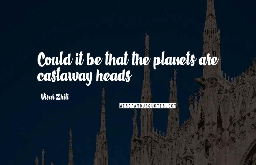 Visar Zhiti Quotes: Could it be that the planets are castaway heads.