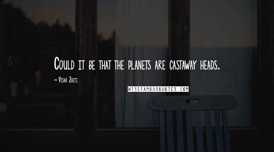 Visar Zhiti Quotes: Could it be that the planets are castaway heads.