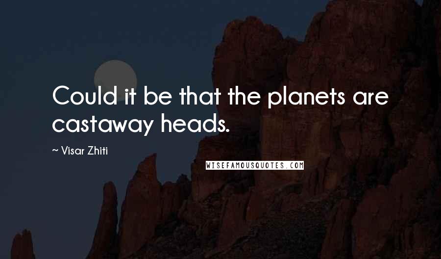 Visar Zhiti Quotes: Could it be that the planets are castaway heads.