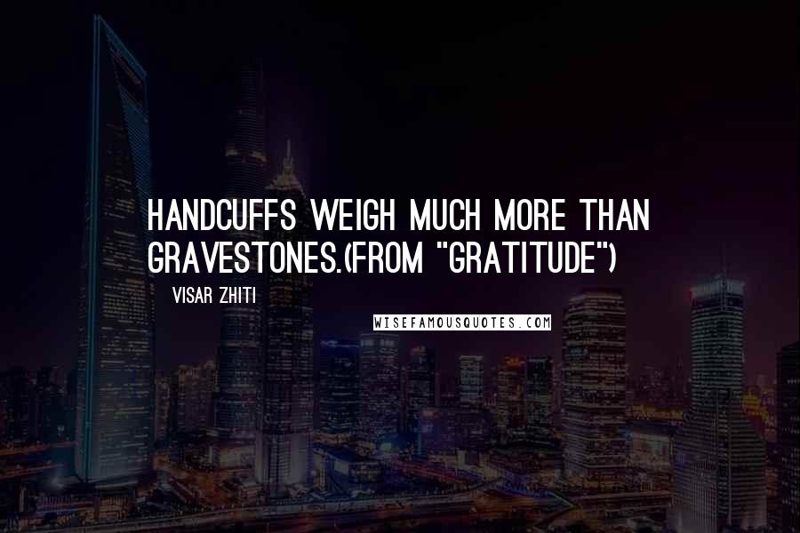 Visar Zhiti Quotes: Handcuffs weigh much more than gravestones.(from "Gratitude")