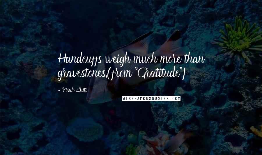 Visar Zhiti Quotes: Handcuffs weigh much more than gravestones.(from "Gratitude")