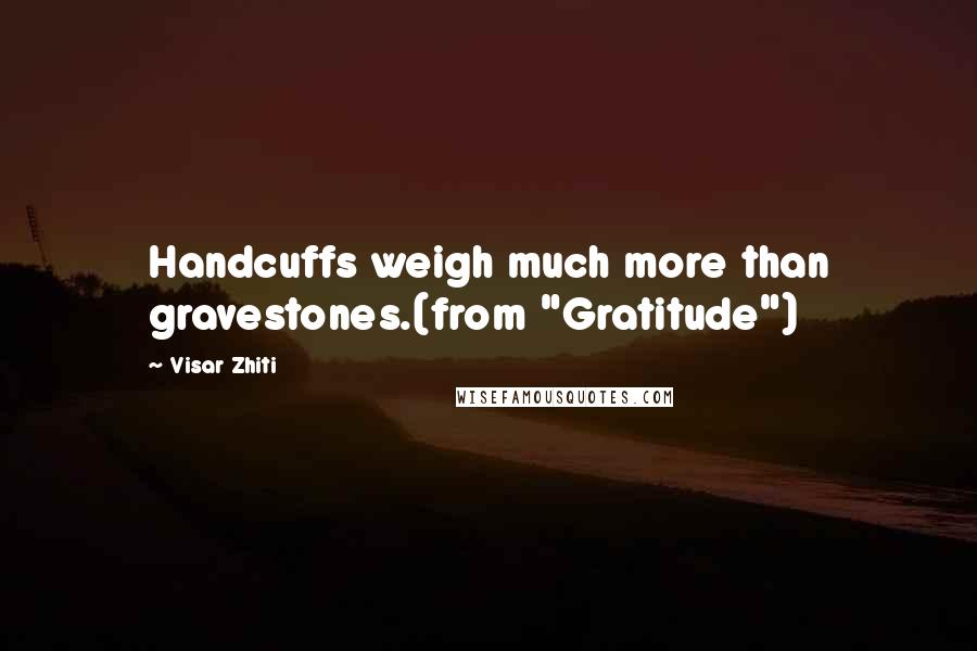 Visar Zhiti Quotes: Handcuffs weigh much more than gravestones.(from "Gratitude")