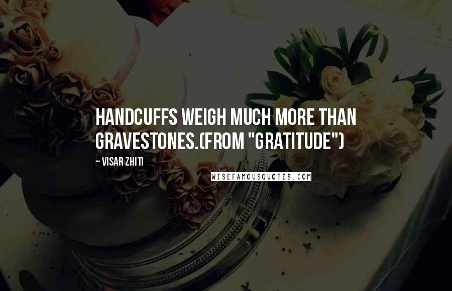 Visar Zhiti Quotes: Handcuffs weigh much more than gravestones.(from "Gratitude")