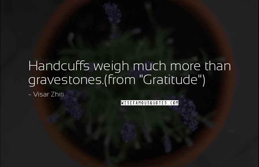 Visar Zhiti Quotes: Handcuffs weigh much more than gravestones.(from "Gratitude")