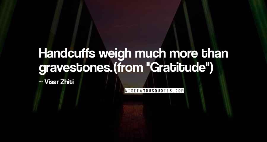 Visar Zhiti Quotes: Handcuffs weigh much more than gravestones.(from "Gratitude")