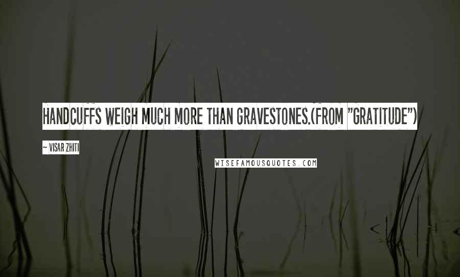 Visar Zhiti Quotes: Handcuffs weigh much more than gravestones.(from "Gratitude")