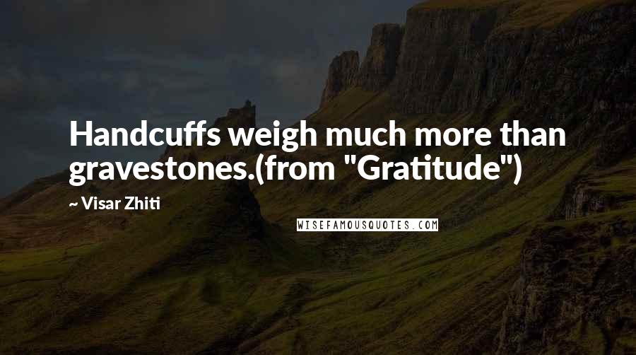 Visar Zhiti Quotes: Handcuffs weigh much more than gravestones.(from "Gratitude")