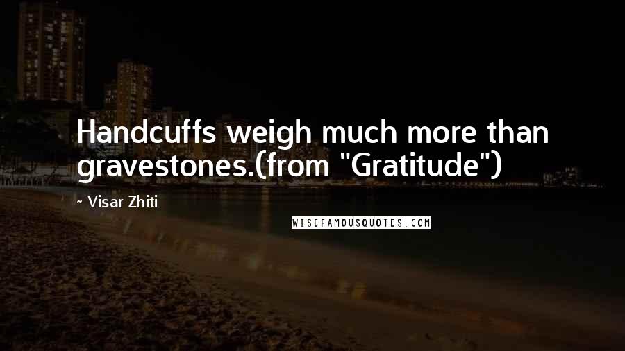 Visar Zhiti Quotes: Handcuffs weigh much more than gravestones.(from "Gratitude")