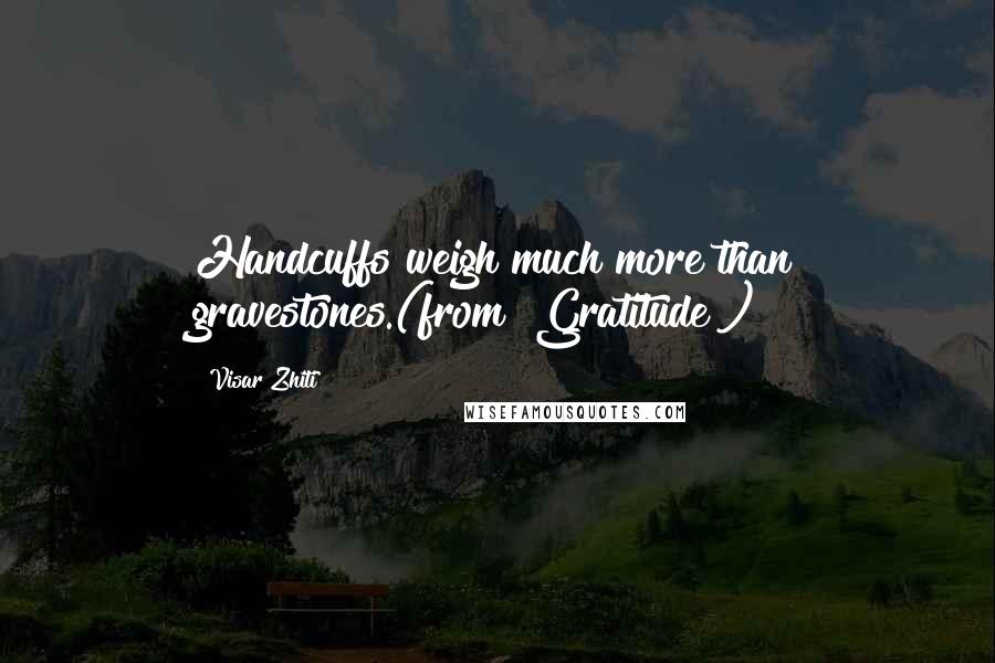 Visar Zhiti Quotes: Handcuffs weigh much more than gravestones.(from "Gratitude")